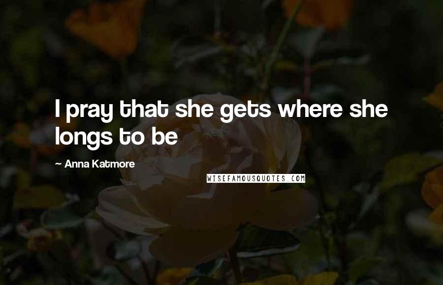 Anna Katmore Quotes: I pray that she gets where she longs to be