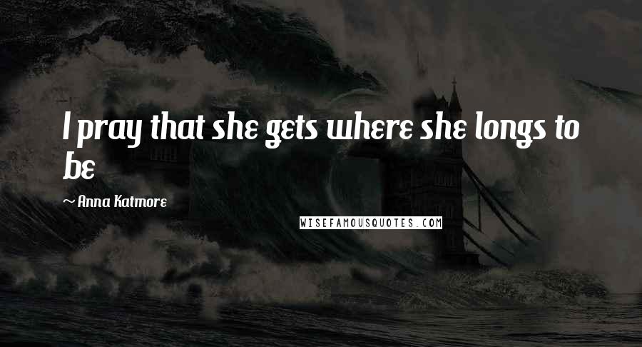Anna Katmore Quotes: I pray that she gets where she longs to be