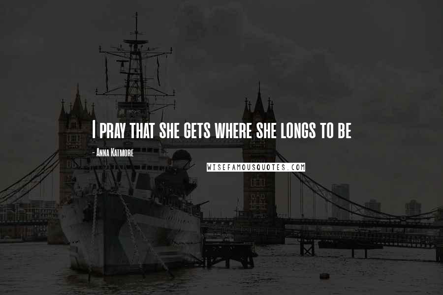 Anna Katmore Quotes: I pray that she gets where she longs to be