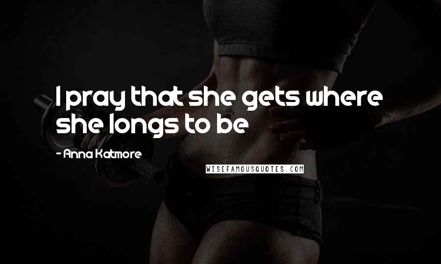 Anna Katmore Quotes: I pray that she gets where she longs to be