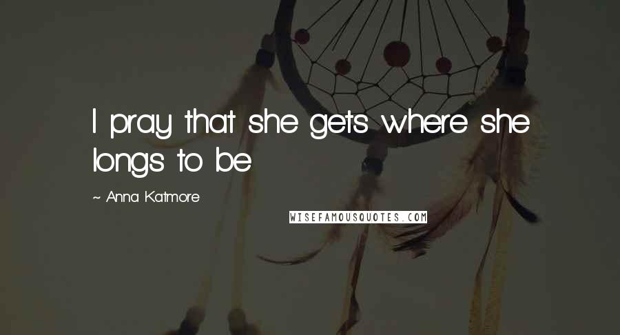 Anna Katmore Quotes: I pray that she gets where she longs to be