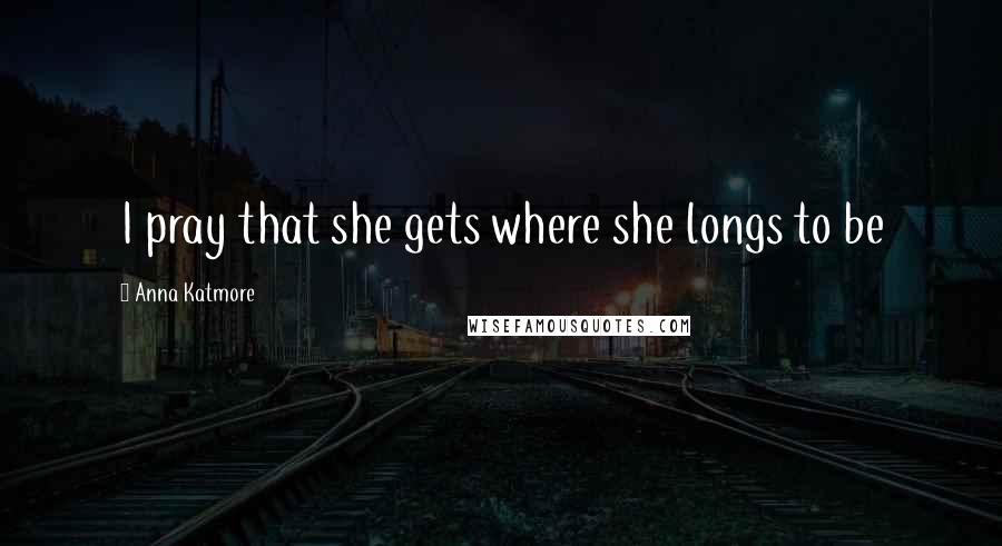 Anna Katmore Quotes: I pray that she gets where she longs to be