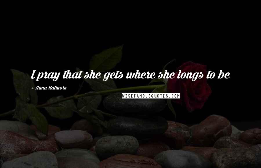 Anna Katmore Quotes: I pray that she gets where she longs to be