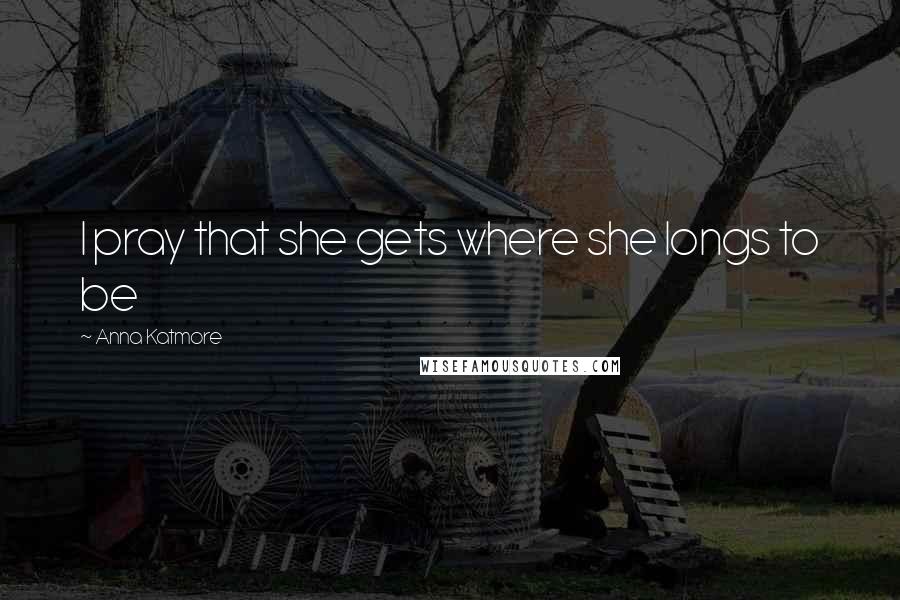 Anna Katmore Quotes: I pray that she gets where she longs to be