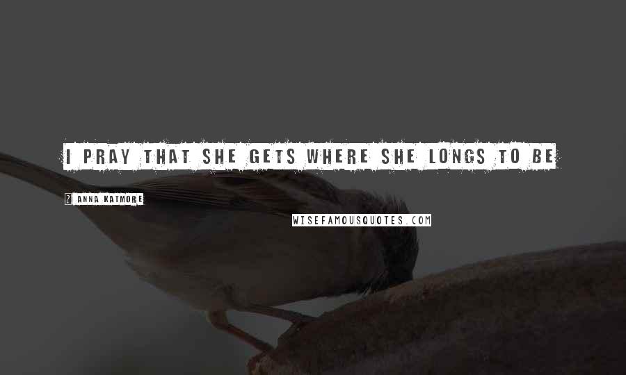 Anna Katmore Quotes: I pray that she gets where she longs to be