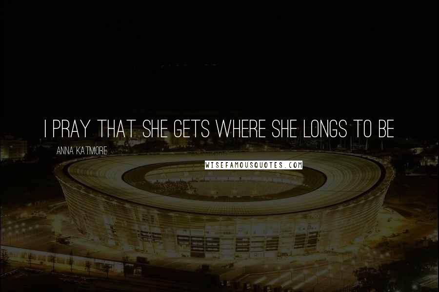 Anna Katmore Quotes: I pray that she gets where she longs to be