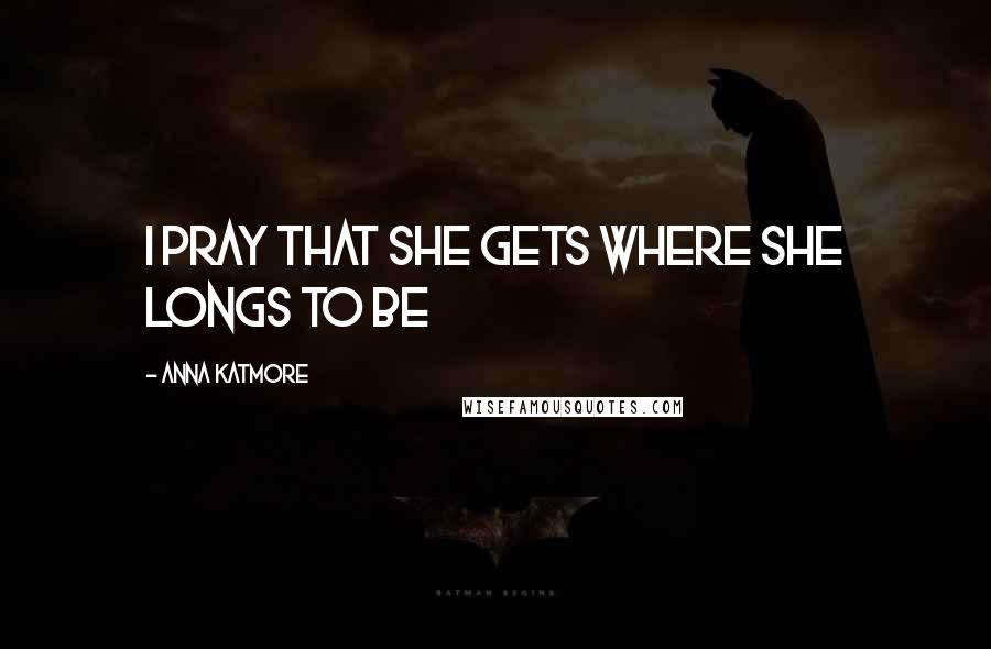 Anna Katmore Quotes: I pray that she gets where she longs to be