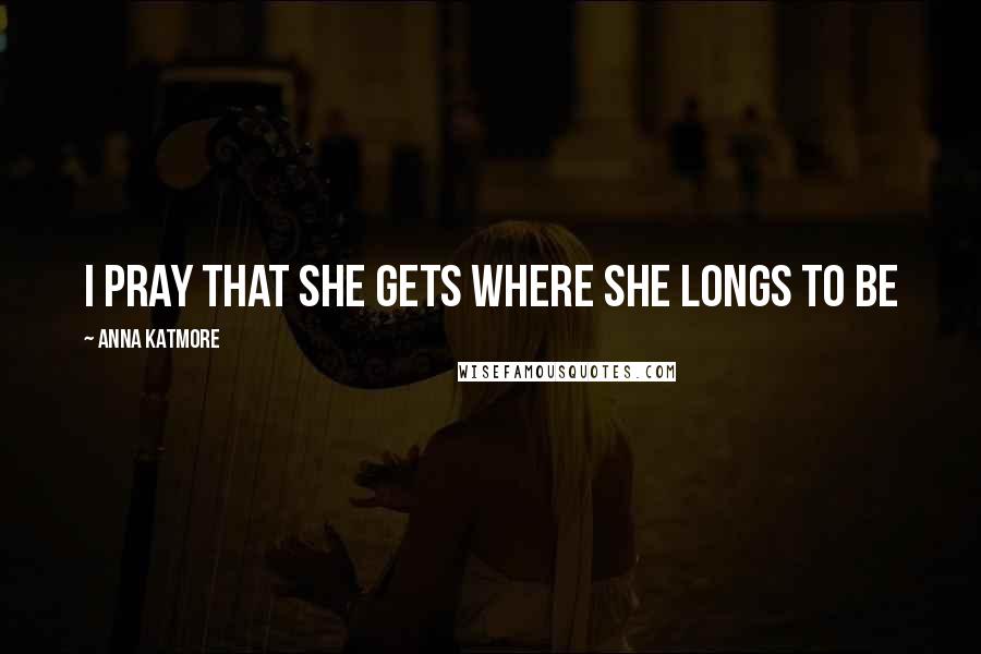 Anna Katmore Quotes: I pray that she gets where she longs to be