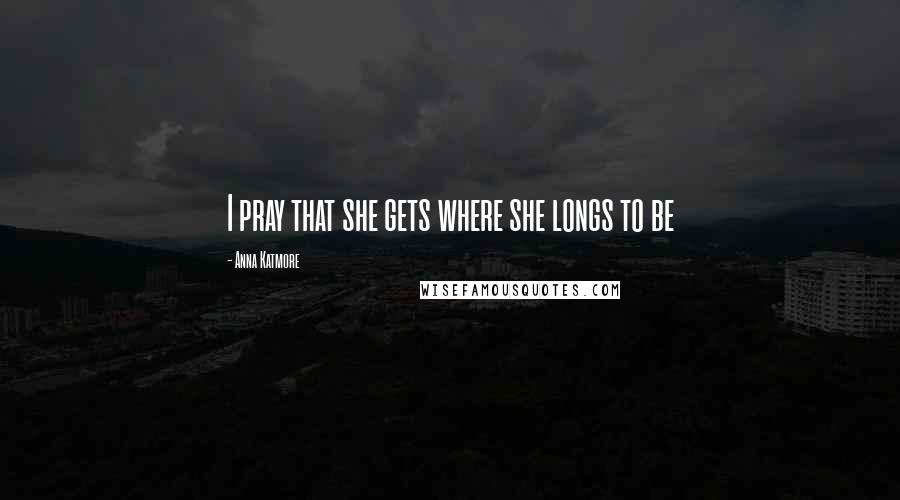 Anna Katmore Quotes: I pray that she gets where she longs to be