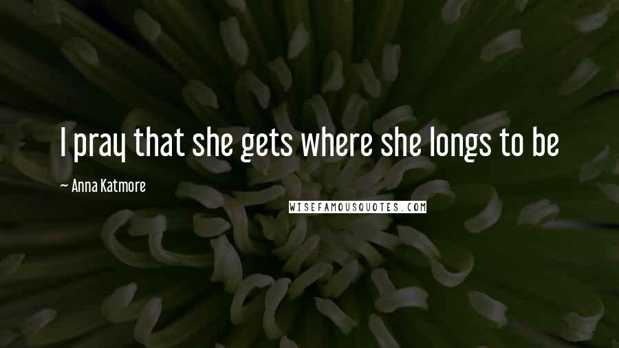 Anna Katmore Quotes: I pray that she gets where she longs to be