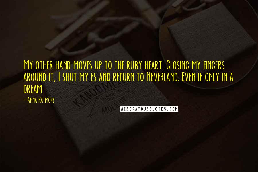 Anna Katmore Quotes: My other hand moves up to the ruby heart. Closing my fingers around it, I shut my es and return to Neverland. Even if only in a dream