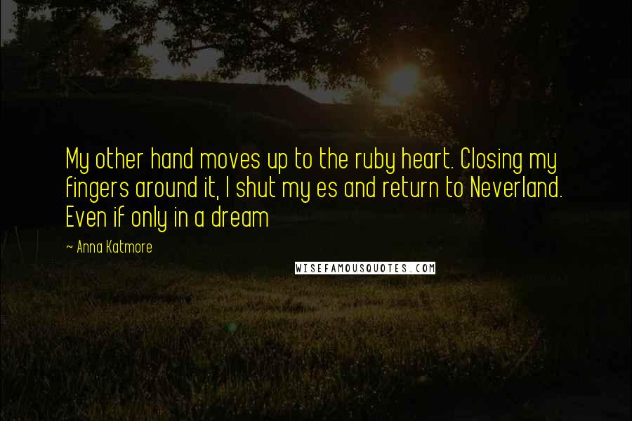 Anna Katmore Quotes: My other hand moves up to the ruby heart. Closing my fingers around it, I shut my es and return to Neverland. Even if only in a dream
