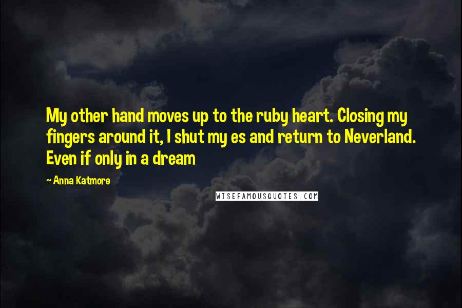 Anna Katmore Quotes: My other hand moves up to the ruby heart. Closing my fingers around it, I shut my es and return to Neverland. Even if only in a dream