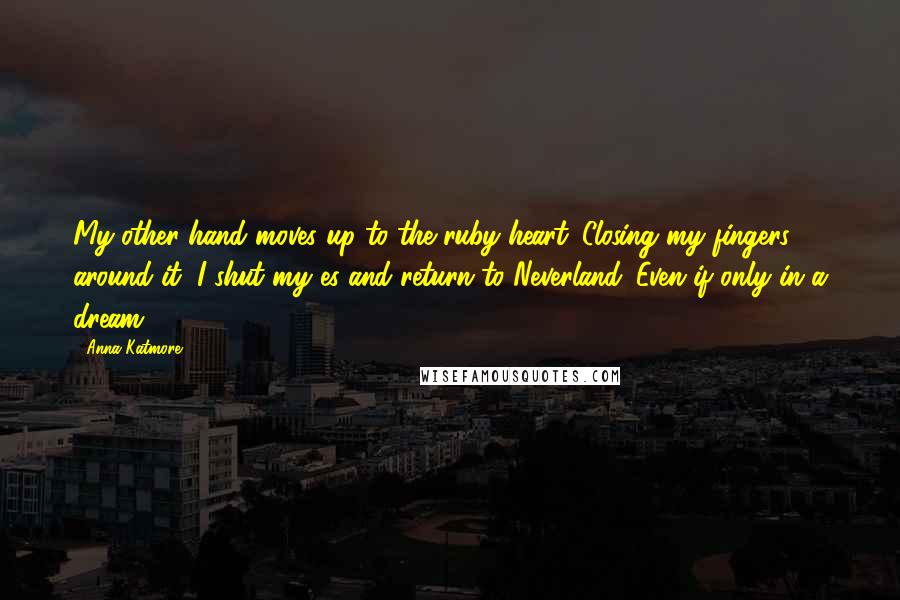 Anna Katmore Quotes: My other hand moves up to the ruby heart. Closing my fingers around it, I shut my es and return to Neverland. Even if only in a dream