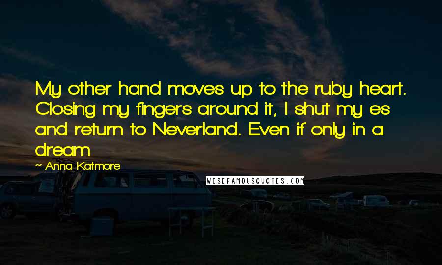 Anna Katmore Quotes: My other hand moves up to the ruby heart. Closing my fingers around it, I shut my es and return to Neverland. Even if only in a dream