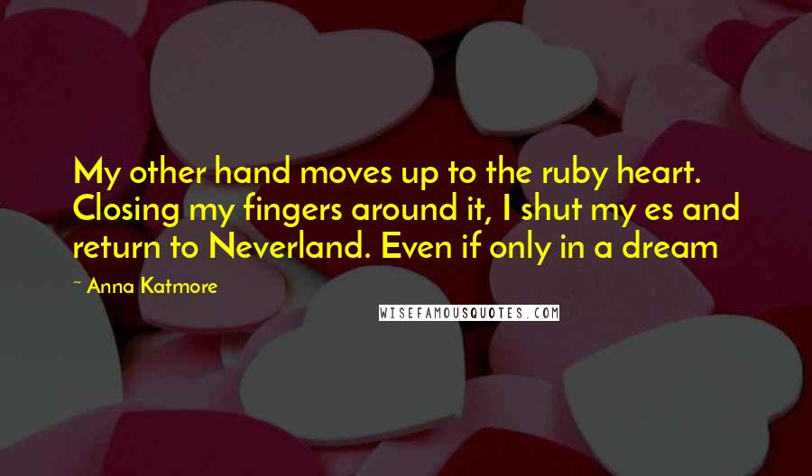 Anna Katmore Quotes: My other hand moves up to the ruby heart. Closing my fingers around it, I shut my es and return to Neverland. Even if only in a dream