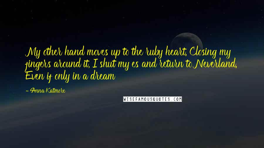 Anna Katmore Quotes: My other hand moves up to the ruby heart. Closing my fingers around it, I shut my es and return to Neverland. Even if only in a dream