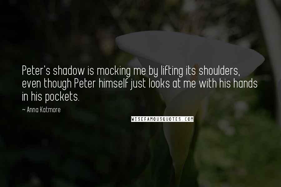 Anna Katmore Quotes: Peter's shadow is mocking me by lifting its shoulders, even though Peter himself just looks at me with his hands in his pockets.