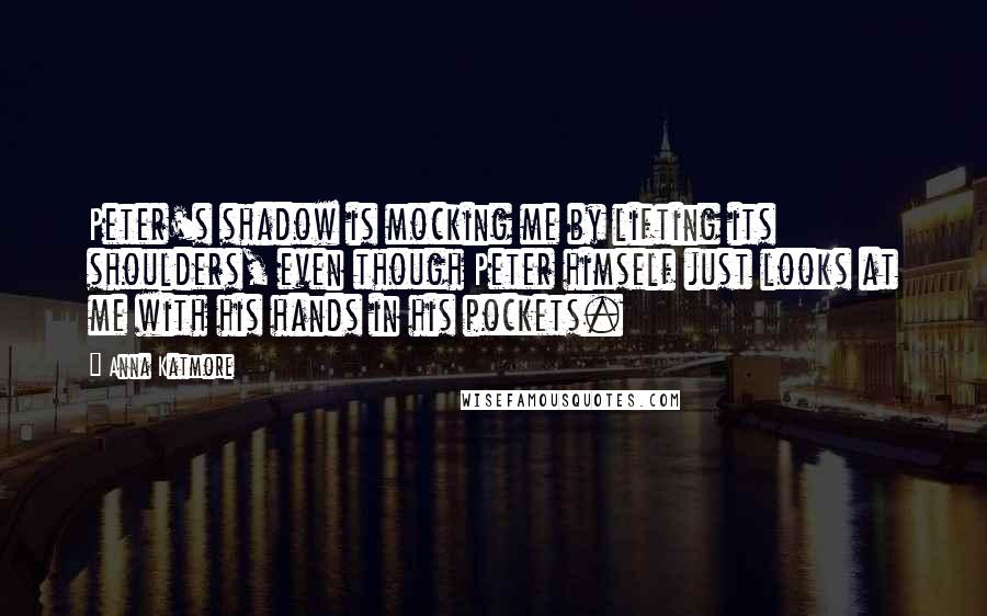 Anna Katmore Quotes: Peter's shadow is mocking me by lifting its shoulders, even though Peter himself just looks at me with his hands in his pockets.