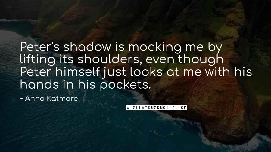Anna Katmore Quotes: Peter's shadow is mocking me by lifting its shoulders, even though Peter himself just looks at me with his hands in his pockets.