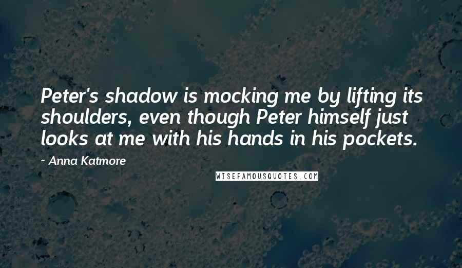 Anna Katmore Quotes: Peter's shadow is mocking me by lifting its shoulders, even though Peter himself just looks at me with his hands in his pockets.