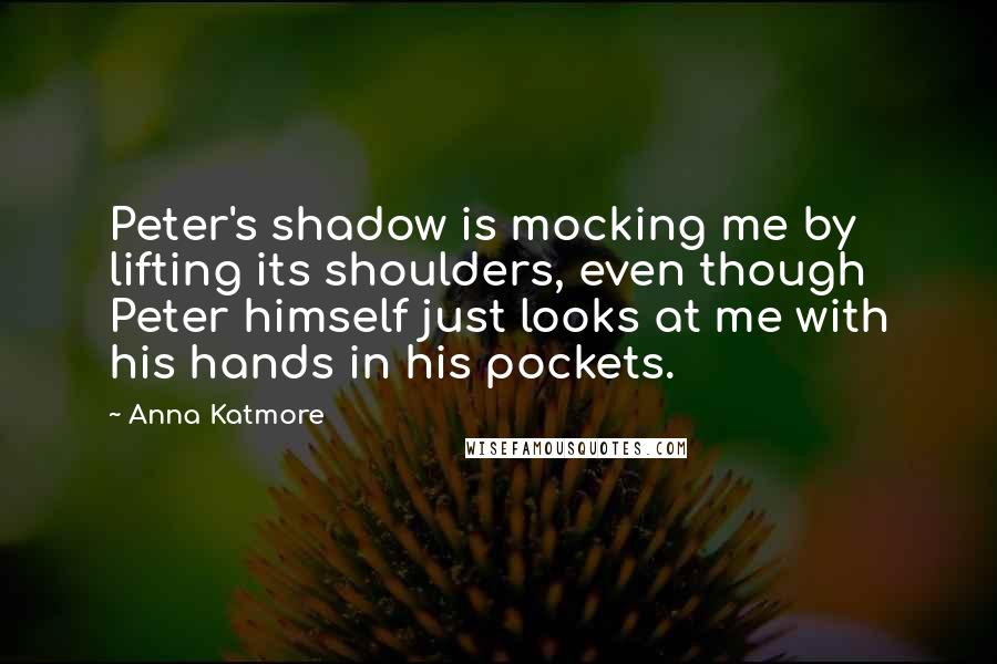 Anna Katmore Quotes: Peter's shadow is mocking me by lifting its shoulders, even though Peter himself just looks at me with his hands in his pockets.