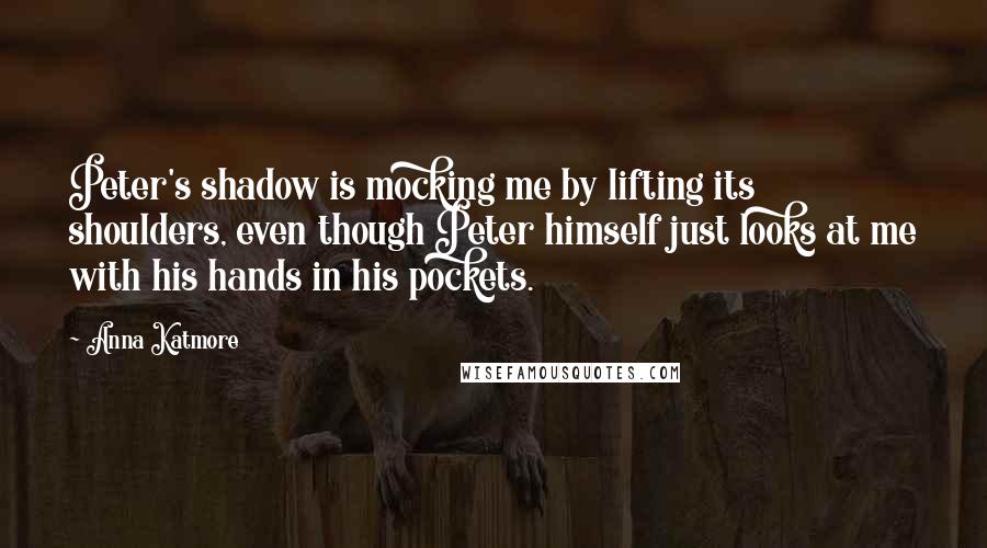 Anna Katmore Quotes: Peter's shadow is mocking me by lifting its shoulders, even though Peter himself just looks at me with his hands in his pockets.