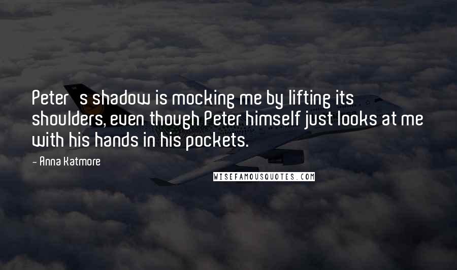 Anna Katmore Quotes: Peter's shadow is mocking me by lifting its shoulders, even though Peter himself just looks at me with his hands in his pockets.