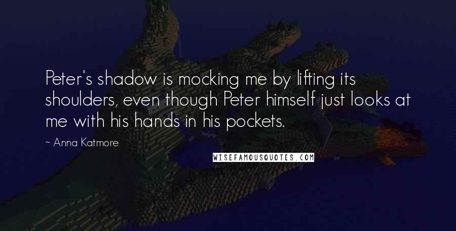 Anna Katmore Quotes: Peter's shadow is mocking me by lifting its shoulders, even though Peter himself just looks at me with his hands in his pockets.