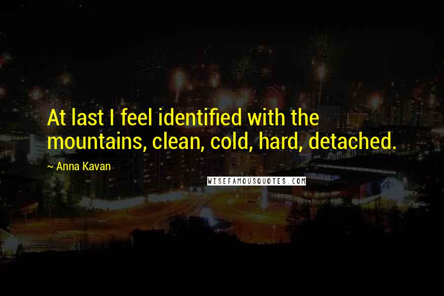 Anna Kavan Quotes: At last I feel identified with the mountains, clean, cold, hard, detached.