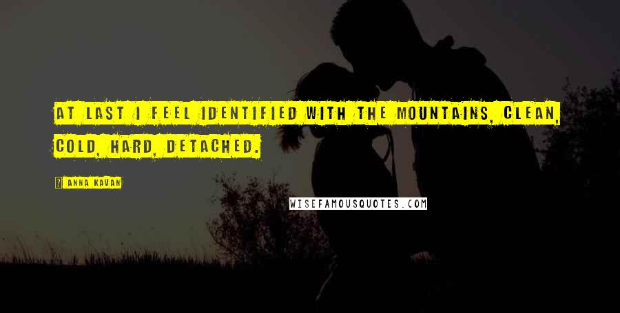 Anna Kavan Quotes: At last I feel identified with the mountains, clean, cold, hard, detached.