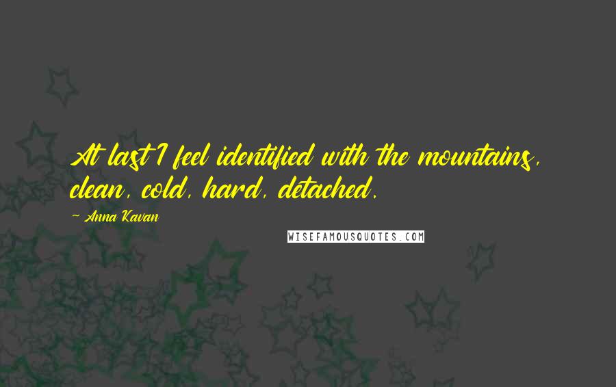Anna Kavan Quotes: At last I feel identified with the mountains, clean, cold, hard, detached.