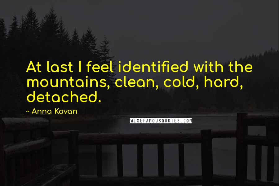 Anna Kavan Quotes: At last I feel identified with the mountains, clean, cold, hard, detached.