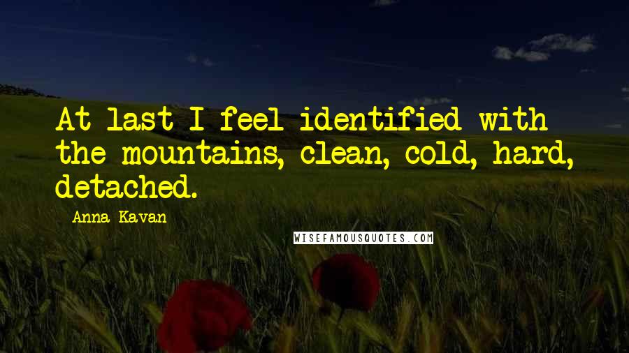 Anna Kavan Quotes: At last I feel identified with the mountains, clean, cold, hard, detached.