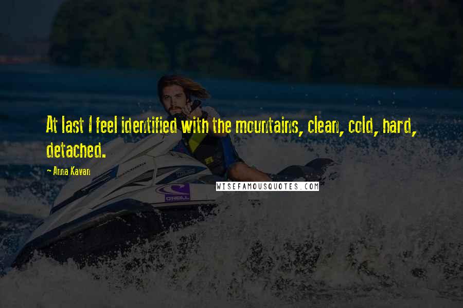 Anna Kavan Quotes: At last I feel identified with the mountains, clean, cold, hard, detached.
