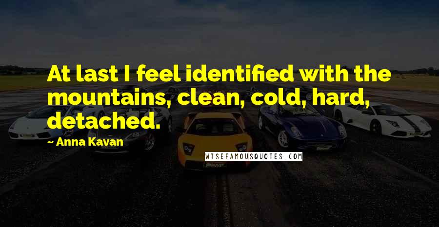 Anna Kavan Quotes: At last I feel identified with the mountains, clean, cold, hard, detached.