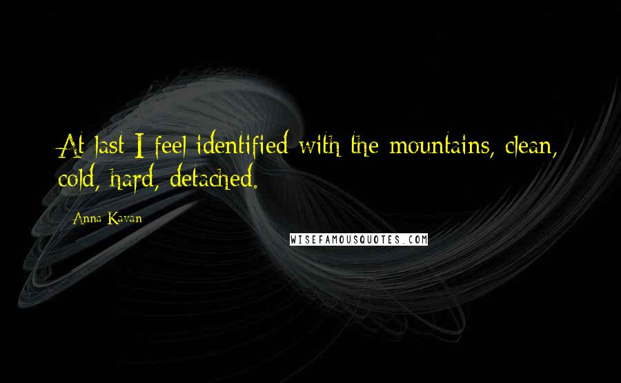 Anna Kavan Quotes: At last I feel identified with the mountains, clean, cold, hard, detached.