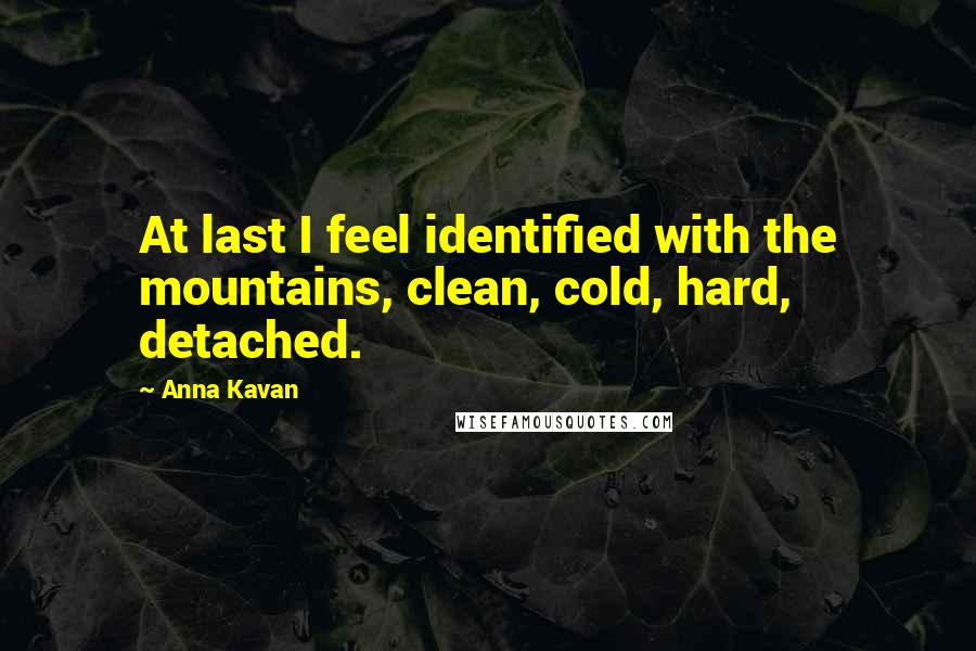 Anna Kavan Quotes: At last I feel identified with the mountains, clean, cold, hard, detached.
