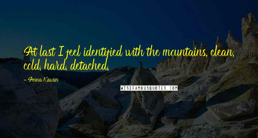 Anna Kavan Quotes: At last I feel identified with the mountains, clean, cold, hard, detached.
