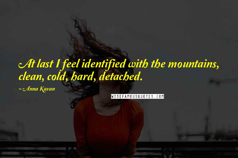 Anna Kavan Quotes: At last I feel identified with the mountains, clean, cold, hard, detached.
