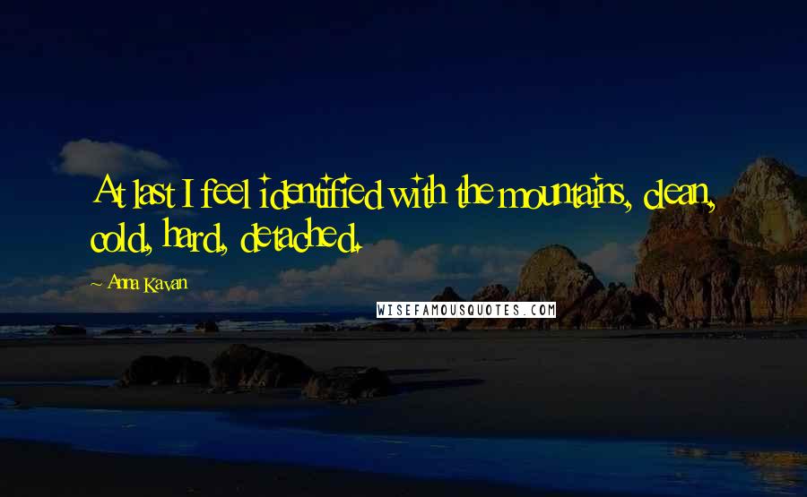 Anna Kavan Quotes: At last I feel identified with the mountains, clean, cold, hard, detached.