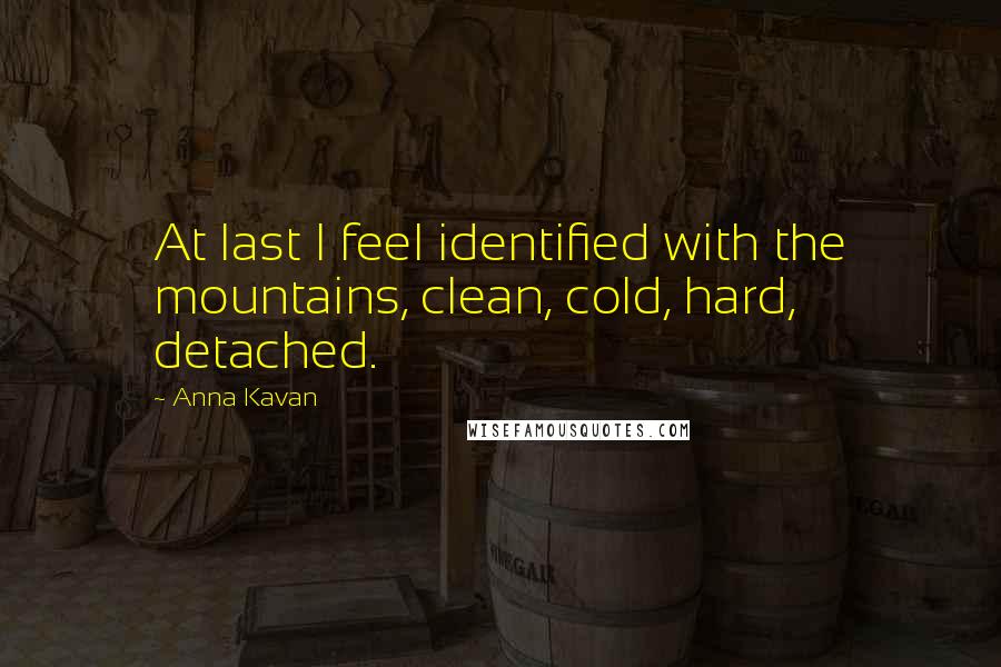 Anna Kavan Quotes: At last I feel identified with the mountains, clean, cold, hard, detached.