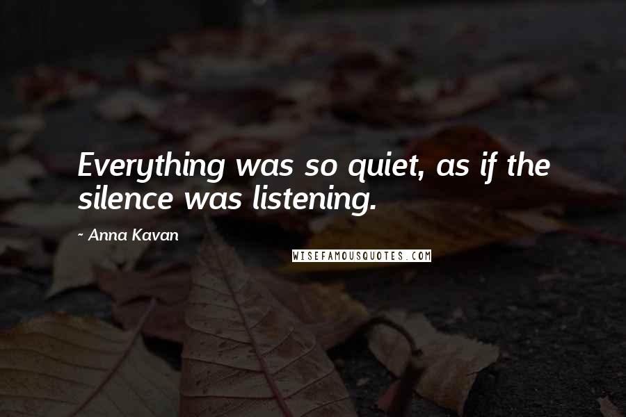 Anna Kavan Quotes: Everything was so quiet, as if the silence was listening.