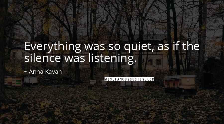 Anna Kavan Quotes: Everything was so quiet, as if the silence was listening.