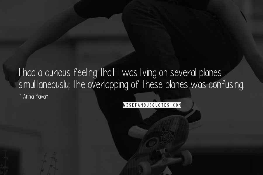 Anna Kavan Quotes: I had a curious feeling that I was living on several planes simultaneously; the overlapping of these planes was confusing.