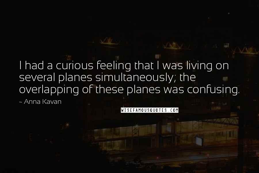 Anna Kavan Quotes: I had a curious feeling that I was living on several planes simultaneously; the overlapping of these planes was confusing.