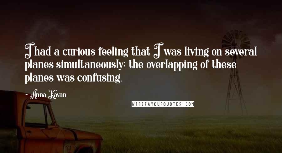 Anna Kavan Quotes: I had a curious feeling that I was living on several planes simultaneously; the overlapping of these planes was confusing.