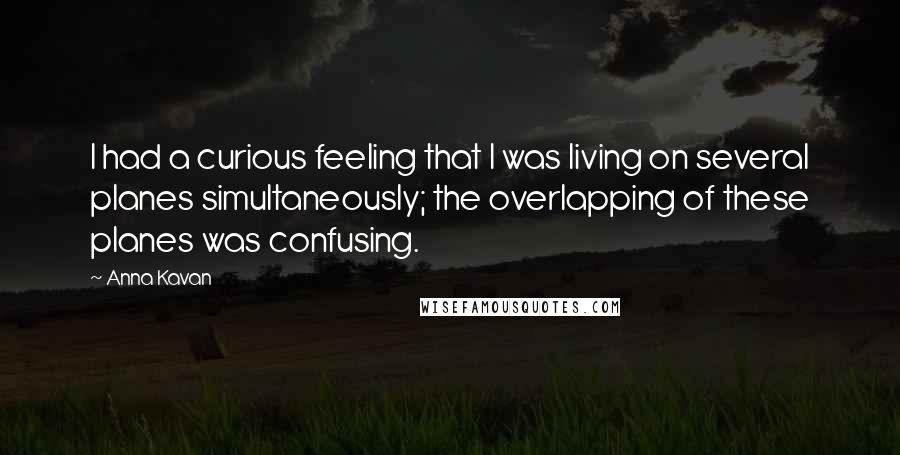 Anna Kavan Quotes: I had a curious feeling that I was living on several planes simultaneously; the overlapping of these planes was confusing.