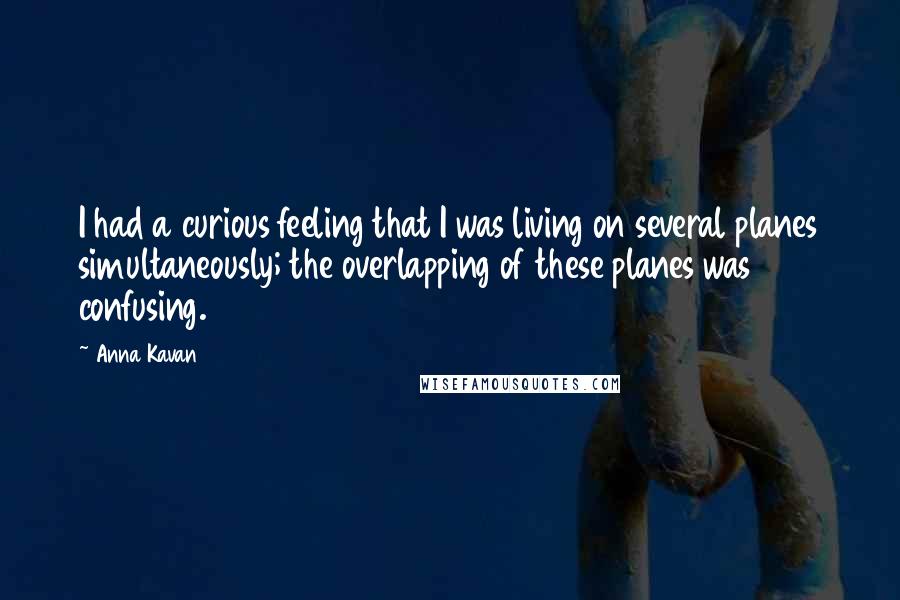 Anna Kavan Quotes: I had a curious feeling that I was living on several planes simultaneously; the overlapping of these planes was confusing.