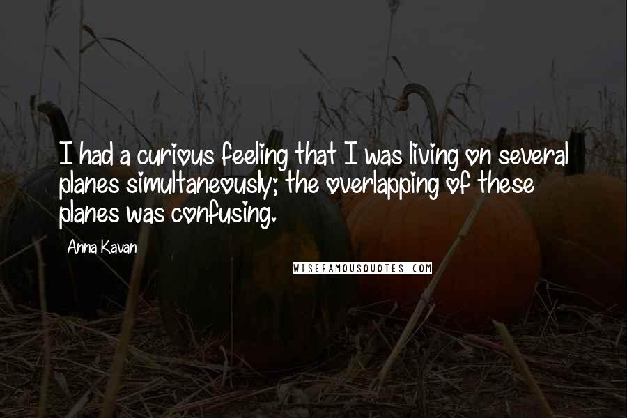 Anna Kavan Quotes: I had a curious feeling that I was living on several planes simultaneously; the overlapping of these planes was confusing.